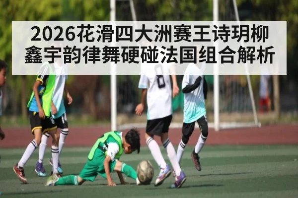 2026花滑四大洲赛王诗玥柳鑫宇韵律舞硬碰法国组合解析