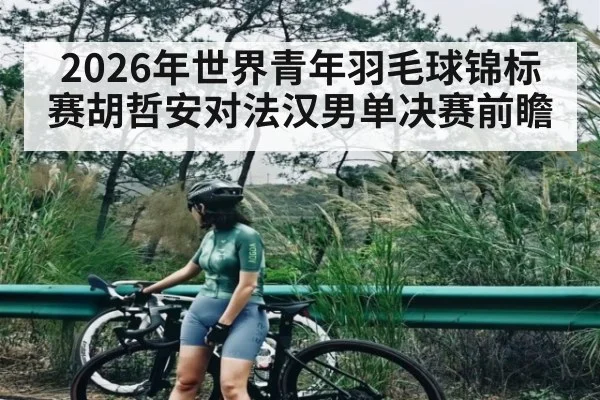 2026年世界青年羽毛球锦标赛胡哲安对法汉男单决赛前瞻