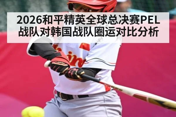 2026和平精英全球总决赛PEL战队对韩国战队圈运对比分析（Kaiyun Sports）