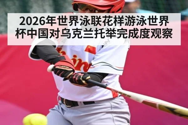 2026年世界泳联花样游泳世界杯中国对乌克兰托举完成度观察 | Kaiyun Sports